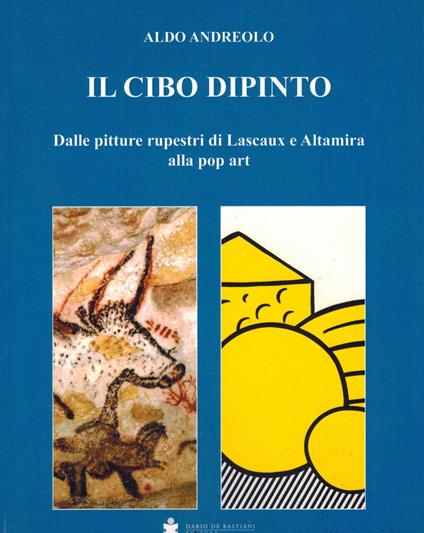 Il cibo dipinto. Dalle pitture rupestri di Lascaux e Altamira alla pop art - Aldo Andreolo - copertina