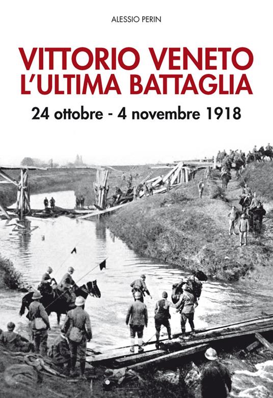 Vittorio Veneto. L'ultima battaglia. 24 ottobre-4 novembre 1918. Con Poster - Alessio Perin - copertina