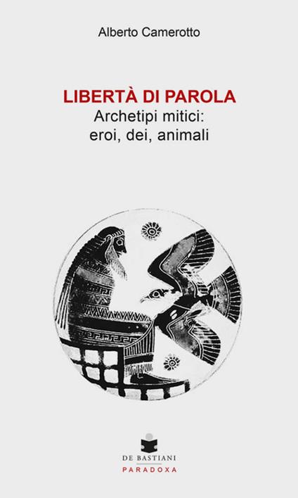 Libertà di parola. Archetipi mitici: eroi, dei, animali - Alberto Camerotto - copertina