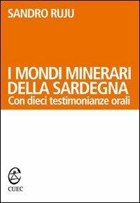 I mondi minerari della Sardegna. Con dieci testimonianze orali - Sandro Ruju - copertina
