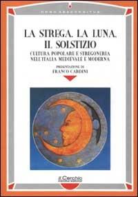 La strega, la luna, il solstizio. Cultura popolare e stregoneria nell'Italia medievale e moderna - copertina