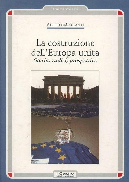 La costruzione dell'Europa unita. Storia, radici, prospettive - Adolfo Morganti - copertina
