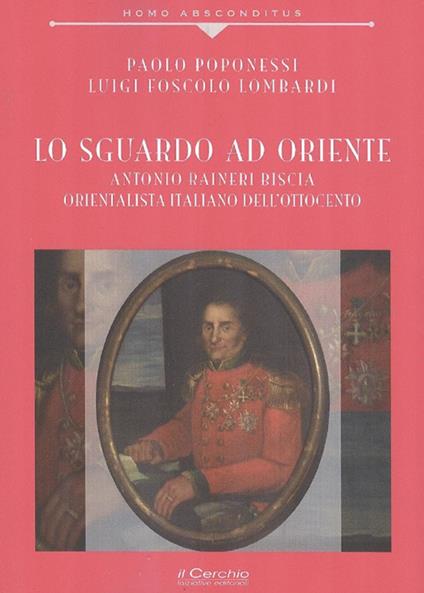 Lo sguardo ad Oriente. Antonio Raineri Biscia orientalista italiano dell'Ottocento - Paolo Poponessi,Luigi Foscolo Lombardi - copertina