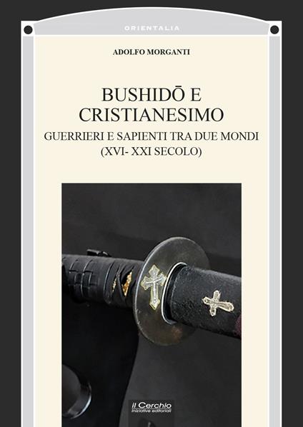 Bushidō e Cristianesimo. Guerrieri e sapienti tra due mondi (XVI-XXI secolo) - Adolfo Morganti - copertina
