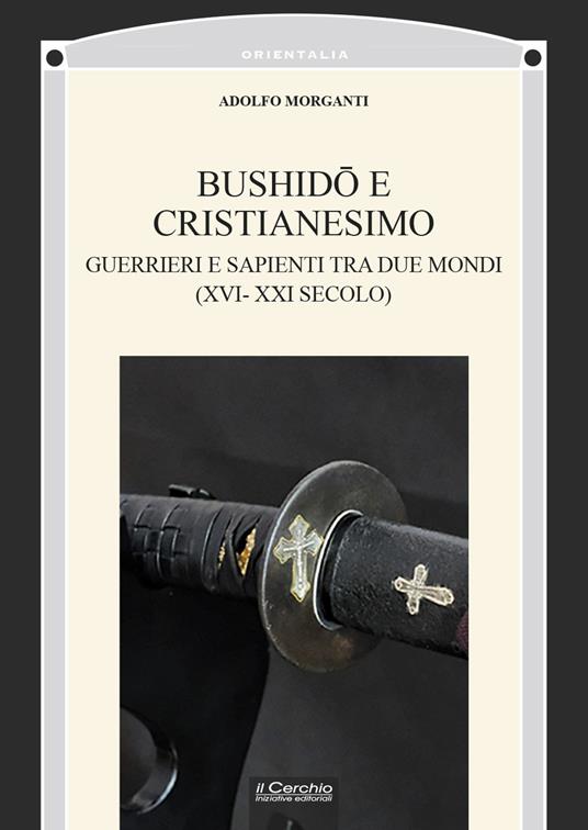 Bushidō e Cristianesimo. Guerrieri e sapienti tra due mondi (XVI-XXI secolo) - Adolfo Morganti - copertina
