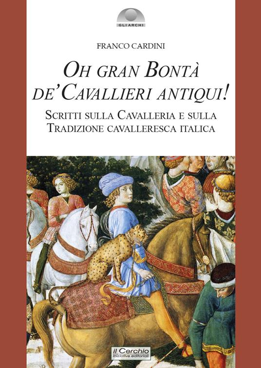Oh gran bontà de’ cavallieri antiqui! Scritti sulla Cavalleria e sulla Tradizione cavalleresca italica. Nuova ediz. - Franco Cardini - copertina