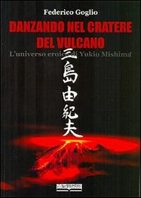 Danzando nel cratere del vulcano. L'universo eroico di Yukio Mishima - Federico Goglio - copertina
