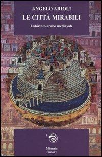 Le città mirabili. Labirinto arabo medioevale - Angelo Arioli - copertina