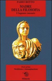 Madre della filosofia. L'inganno consueto. Vol. 1: Nichilismo e immaginazione. - Fabio Botto - copertina