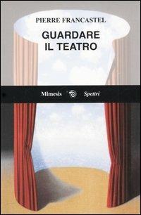 Guardare il teatro - Pierre Francastel - 2