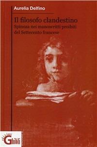 Il filosofo clandestino. La figura e il pensiero di di Spinoza in Francia nei manoscritti proibiti del settecento - Aurelia Delfino - copertina