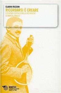 Ricordarsi è creare. L'essenza estetica nella recherche di Marcel Proust - Claudio Rozzoni - copertina