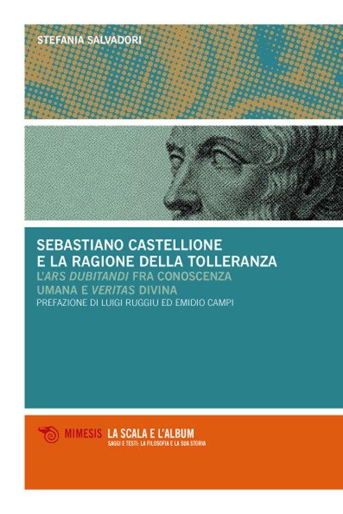 Sebastiano Castellione e la ragione della tolleranza. L'ars dubitandi fra conoscenza umana e veritas divina - Stefania Salvadori - copertina
