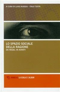 Lo spazio sociale della ragione. Da Hegel in avanti - Luigi Ruggiu,Italo Testa - copertina
