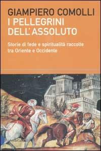 I pellegrini dell'assoluto. Storie di fede e spiritualità raccolte tra Oriente e Occidente - Giampiero Comolli - copertina