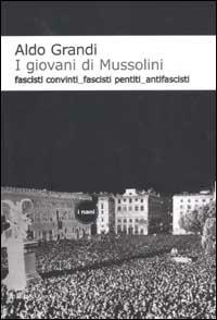 I giovani di Mussolini. Fascisti convinti, fascisti pentiti, antifascisti - Aldo Grandi - copertina