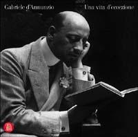 Gabriele D'Annunzio. Una vita d'eccezione. Ediz. illustrata