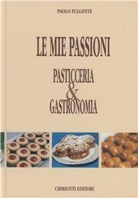 Le mie passioni. Pasticceria & gastronomia - Paolo Fulgente - copertina