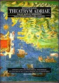 Theatrum Adriae. Dalle Alpi all'Adriatico nella cartografia del passato - Luciano Lago - copertina