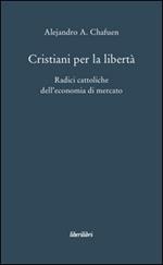 Cristiani per la libertà. Radici cattoliche dell'economia di mercato