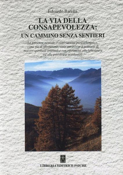 La via della consapevolezza: un cammino senza sentieri. La presenza mentale, l'osservazione pura e semplice come via di liberazione... - Edoardo Barella - copertina