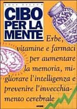 Cibo per la mente. Erbe, vitamine, farmaci per aumentare la memoria, migliorare l'intelligenza e prevenire l'invecchiamento cerebrale