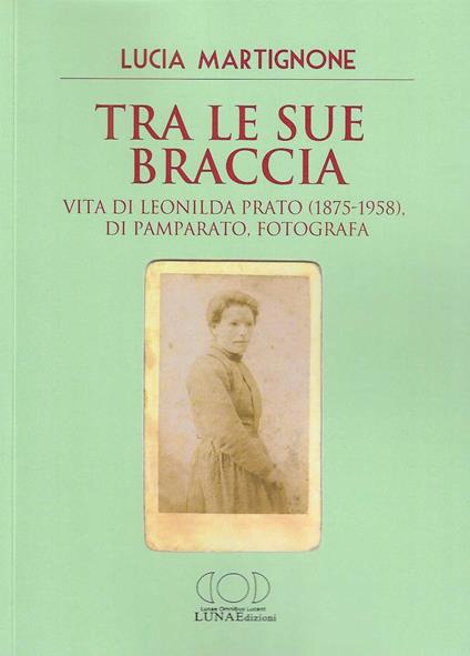 Tra le sue braccia. Vita di Leonilda Prato (1875-1958), di Pamparato, fotografa - Lucia Martignone - copertina