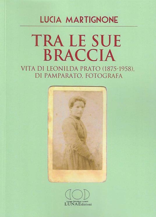 Tra le sue braccia. Vita di Leonilda Prato (1875-1958), di Pamparato, fotografa - Lucia Martignone - copertina