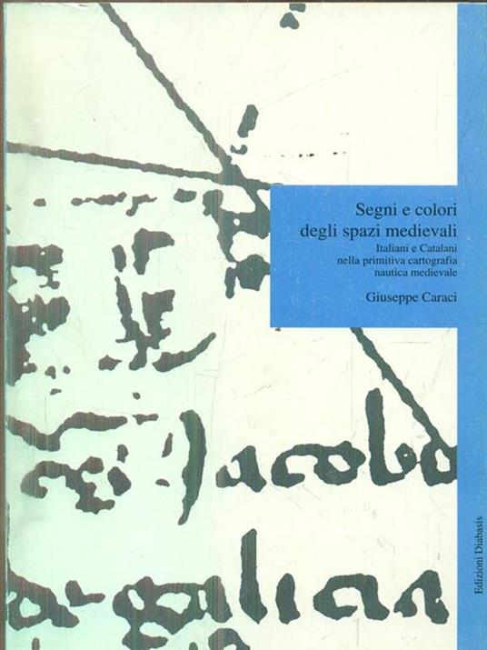 Segni e colori degli spazi medievali. Italiani e catalani nella primitiva cartografia nautica medievale - Giuseppe Caraci - copertina