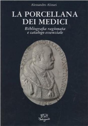 La porcellana dei medici. Bibliografia ragionata e catalogo essenziale - Alessandro Alinari - 2