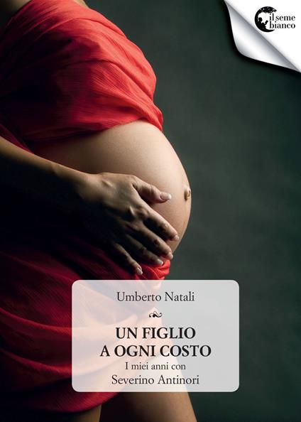 Un figlio a ogni costo. I miei anni con Severino Antinori - Umberto Natali - copertina