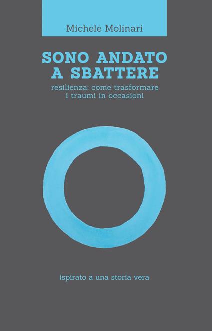 Sono andato a sbattere. Resilienza: come trasformare i traumi in occasioni. Ispirato a una storia vera - Michele Molinari - copertina