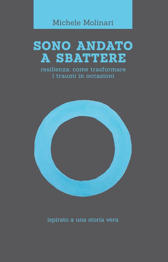 Sono andato a sbattere. Resilienza: come trasformare i traumi in occasioni. Ispirato a una storia vera - Michele Molinari - copertina