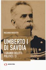 Umberto I di Savoia. I grandi delitti politici. Vol. 3
