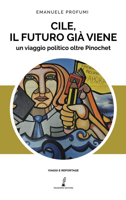 Cile, il futuro già viene. Un viaggio politico oltre Pinochet - Emanuele Profumi - copertina