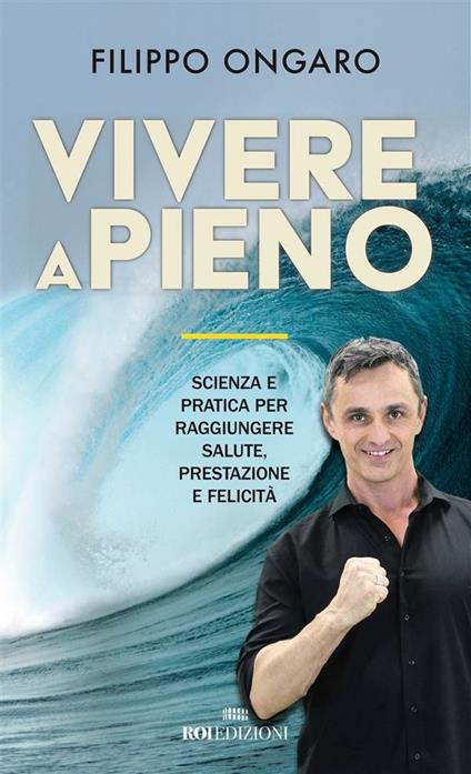 Vivere a pieno. Scienza e pratica per raggiungere salute, prestazione e felicità - Filippo Ongaro - ebook