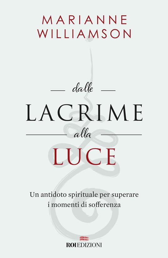 Dalle lacrime alla luce. Un antidoto spirituale per superare i momenti di sofferenza - Marianne Williamson - copertina