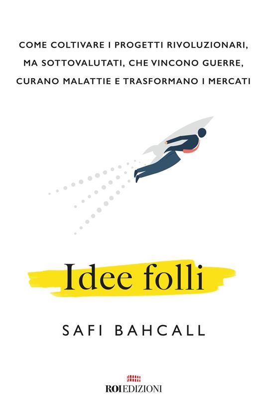 Idee folli. Come coltivare i progetti rivoluzionari, ma sottovalutati, che vincono guerre, curano malattie e trasformano i mercati - Safi Bahcall - copertina