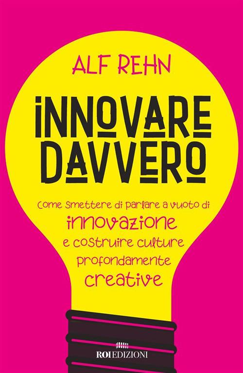 Innovare davvero. Come smettere di parlare a vuoto di innovazione e costruire culture profondamente creative - Alf Rehn,Roberto Merlini - ebook