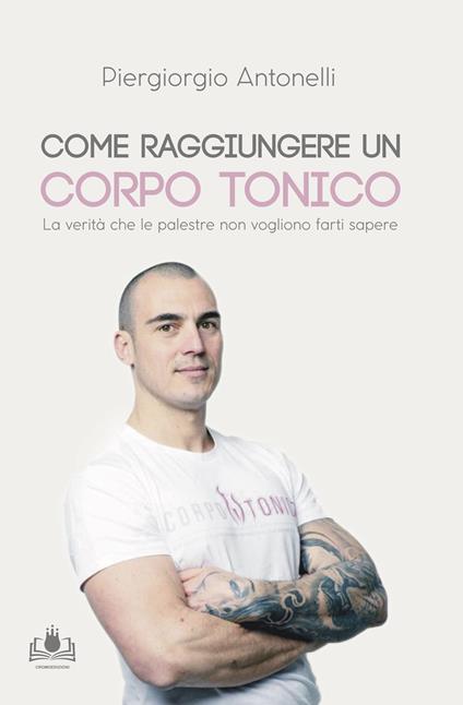 Come raggiungere un corpo tonico. La verità che le palestre non vogliono farti sapere - Piergiorgio Antonelli - copertina