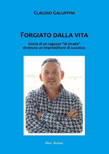 Forgiato dalla vita. Storia di un ragazzo «di strada» divenuto un imprenditore di successo - Claudio Galuppini - copertina