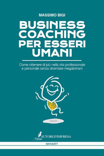 Business coaching per esseri umani. Come ottenere di più nella vita professionale e personale senza diventare megalomani - Massimo Bigi - copertina