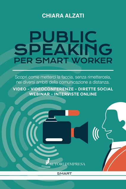 Public speaking per smart worker. Scopri come metterci la faccia, senza rimettercela, nei diversi ambiti della comunicazione a distanza. Video - Videoconferenze - Dirette social webinar - Interviste online - Chiara Alzati - copertina