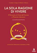 La sola ragione di vivere. D'Annunzio, la Carta del Carnaro e l'Esercito Liberatore