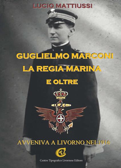 Guglielmo Marconi la regia marina e oltre. Avveniva a Livorno nel 1916 - Lucio Mattiussi - copertina
