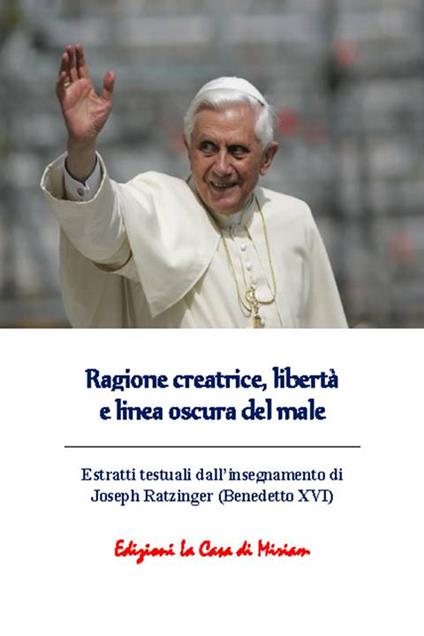 Ragione creatrice, libertà e linea oscura del male. Estratti testuali dall'insegnamento di Joseph Ratzinger (Benedetto XVI) - copertina