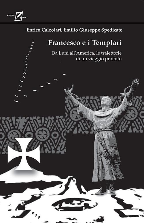Francesco e i Templari. Da Luni all'America, traiettorie di un viaggio proibito - Emilio Giuseppe Spedicato,Enrico Calzolari - copertina