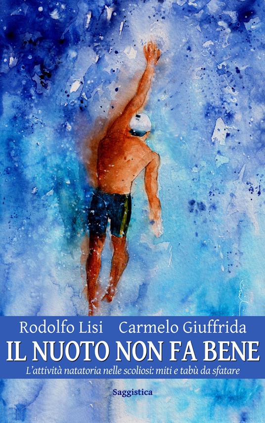 Il nuoto non fa bene. L'attività natatoria nelle scoliosi: miti e tabù da sfatare - Rodolfo Lisi,Carmelo Giuffrida - copertina