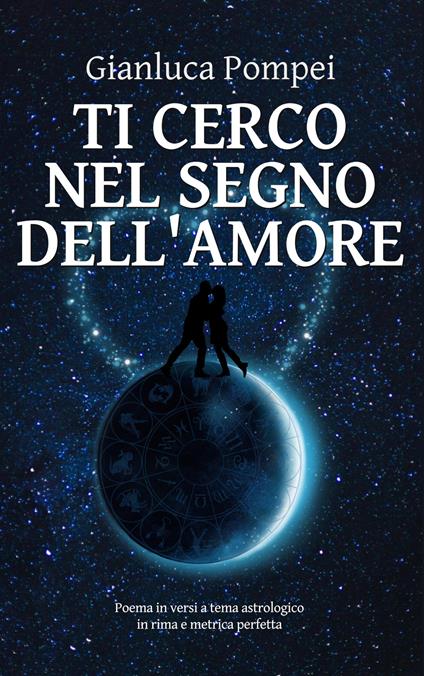 Ti cerco nel segno dell'amore. Poema in versi a tema astrologico in rima e metrica perfetta - Gianluca Pompei - copertina