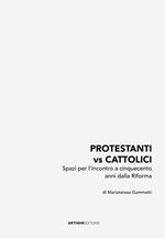 Protestanti vs cattolici. Spazi per l’incontro a cinquecento anni dalla Riforma. Nuova ediz.
